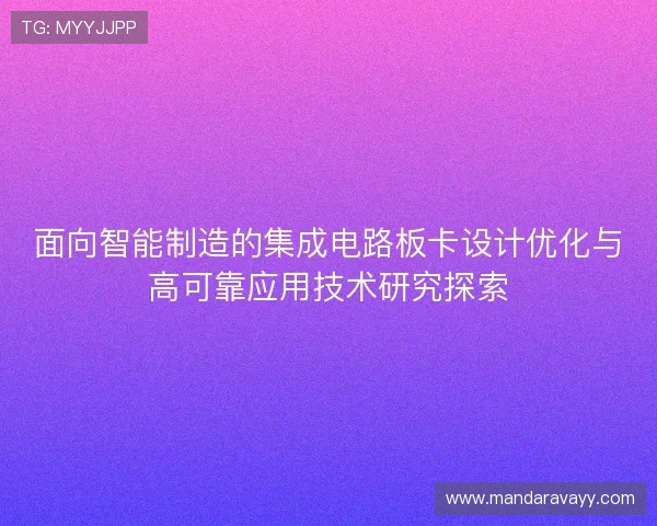 面向智能制造的集成电路板卡设计优化与高可靠应用技术研究探索 面向智能制造的集成电路板卡设计优化与高可靠应用技术研究探索